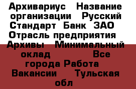 Архивариус › Название организации ­ Русский Стандарт, Банк, ЗАО › Отрасль предприятия ­ Архивы › Минимальный оклад ­ 13 000 - Все города Работа » Вакансии   . Тульская обл.